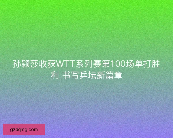 孙颖莎收获WTT系列赛第100场单打胜利 书写乒坛新篇章
