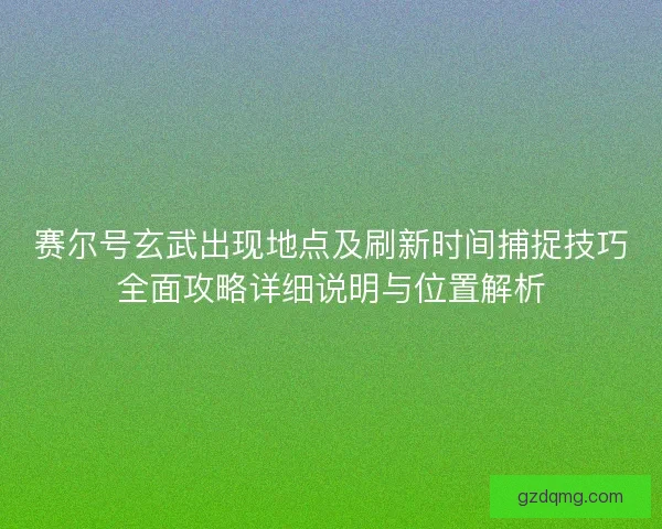 赛尔号玄武出现地点及刷新时间捕捉技巧全面攻略详细说明与位置解析