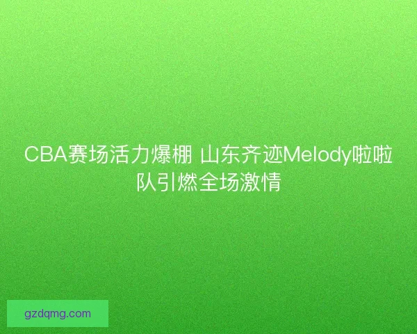 CBA赛场活力爆棚 山东齐迹Melody啦啦队引燃全场激情