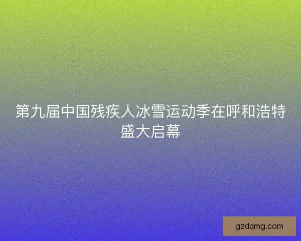 第九届中国残疾人冰雪运动季在呼和浩特盛大启幕
