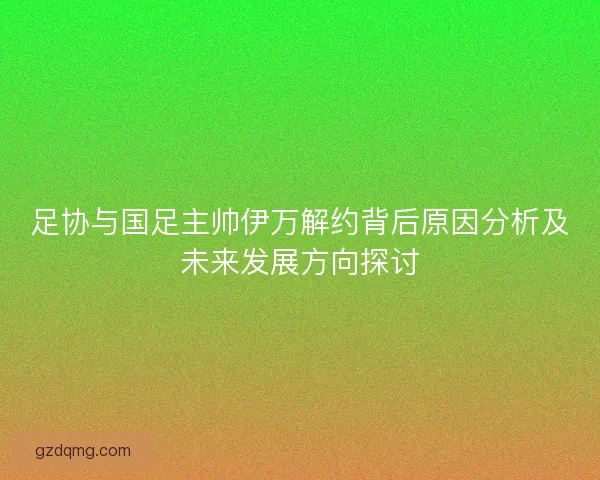 足协与国足主帅伊万解约背后原因分析及未来发展方向探讨