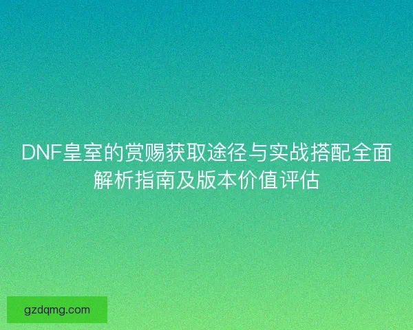 DNF皇室的赏赐获取途径与实战搭配全面解析指南及版本价值评估