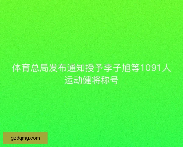 体育总局发布通知授予李子旭等1091人运动健将称号